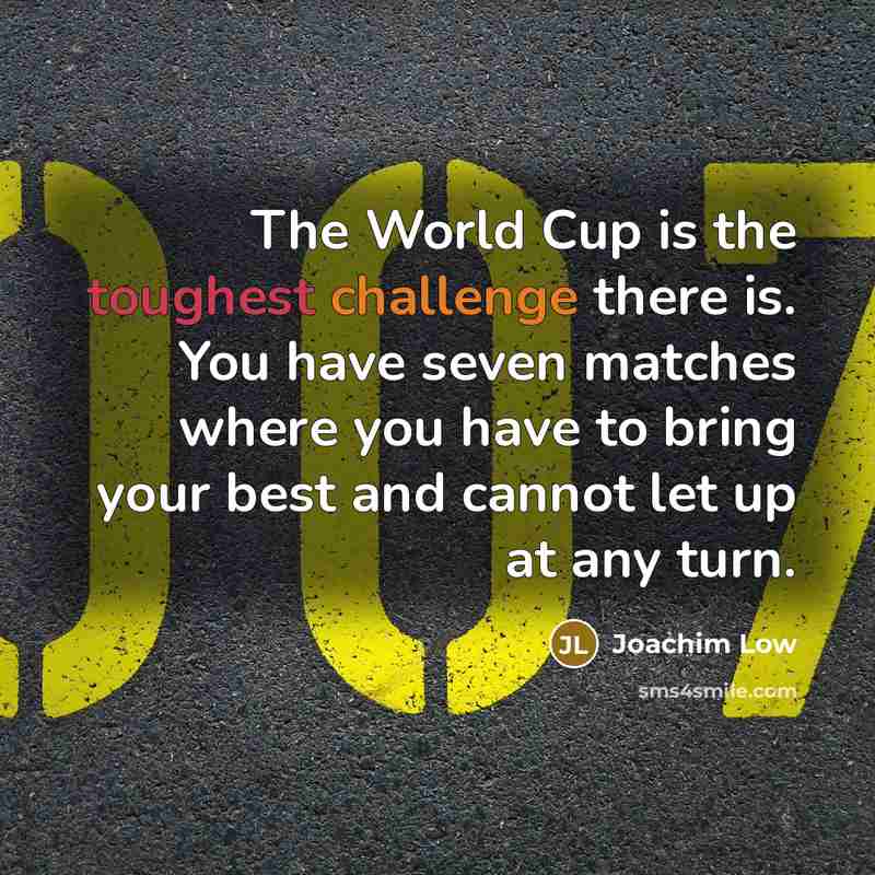 “The World Cup is the toughest challenge there is. You have seven matches where you have to bring your best and cannot let up at any turn.” quote by Joachim Low
