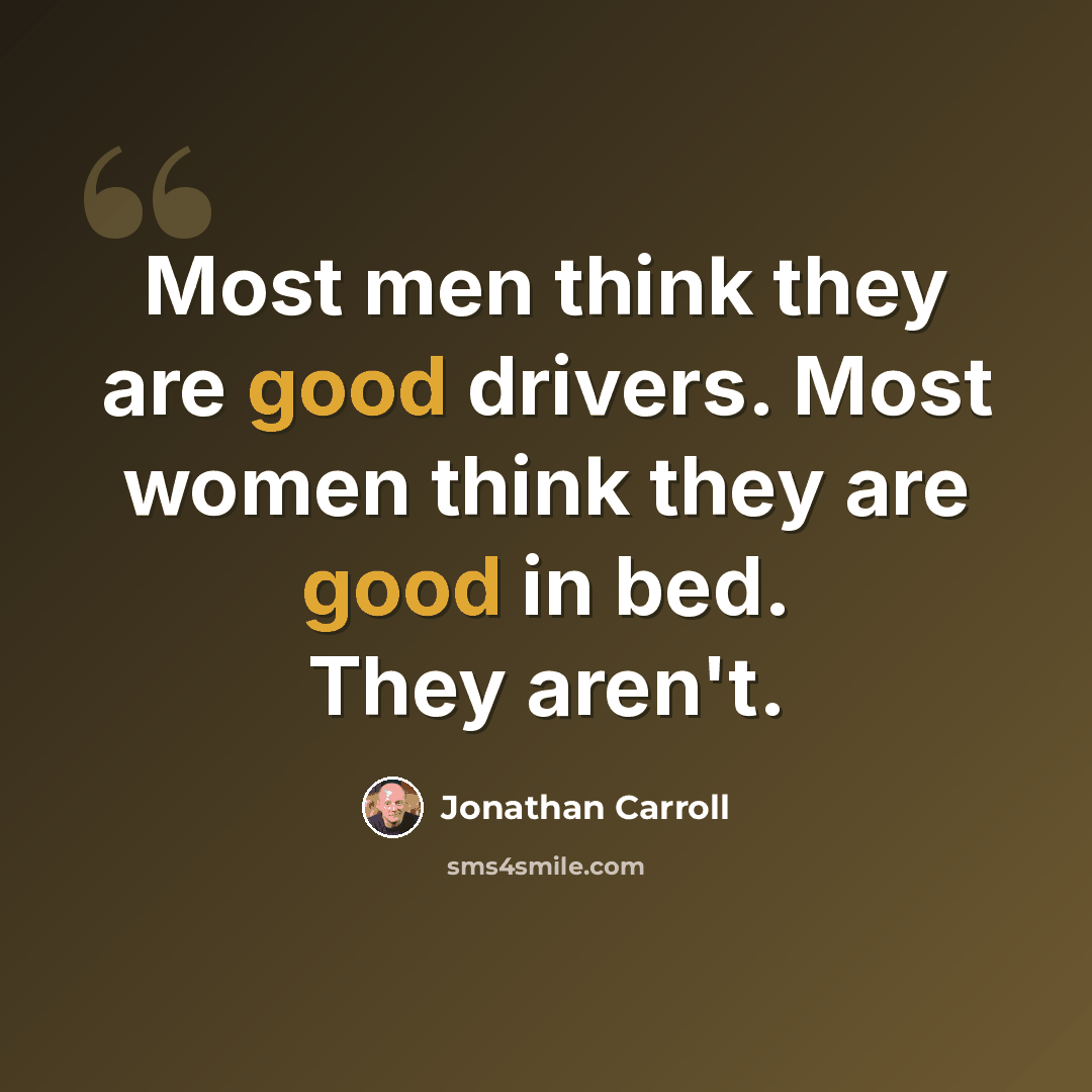 “Most men think they are good drivers. Most women think they are good in bed. They aren't.” quote by Jonathan Carroll