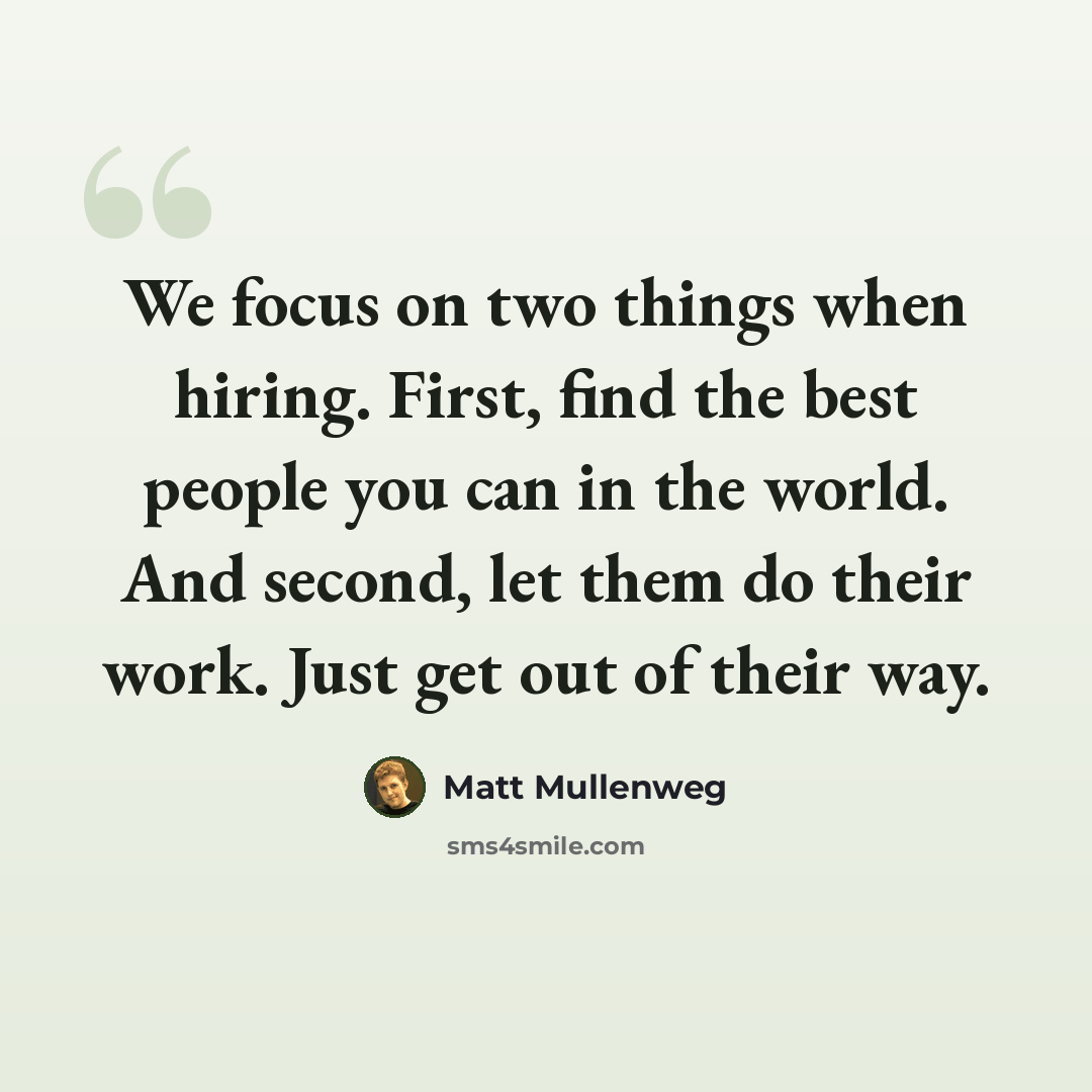 “We focus on two things when hiring. First, find the best people you can in the world. And second, let them do their work. Just get out of their way.” quote by Matt Mullenweg