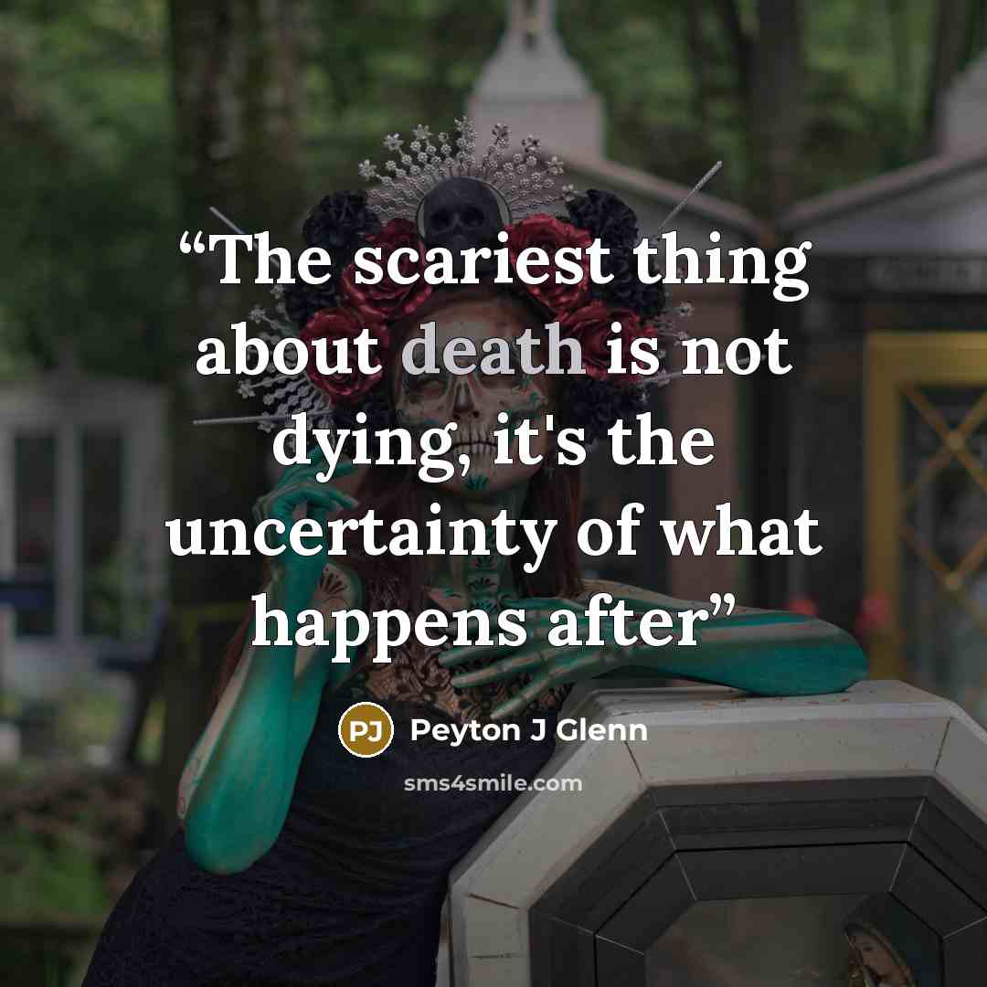 “The scariest thing about death is not dying, it's the uncertainty of what happens after” quote by Peyton J Glenn