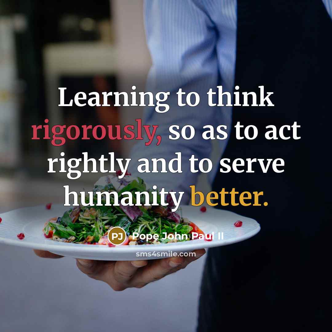 “Learning to think rigorously, so as to act rightly and to serve humanity better.” quote by Pope John Paul II