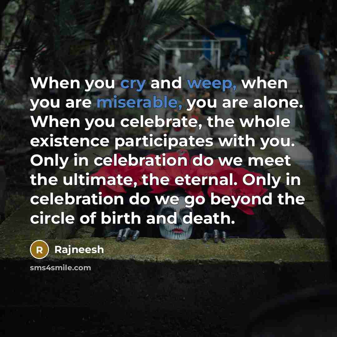 “When you cry and weep, when you are miserable, you are alone. When you celebrate, the whole existence participates with you. Only in celebration do we meet the ultimate, the eternal. Only in celebration do we go beyond the circle of birth and death.” quote by Rajneesh