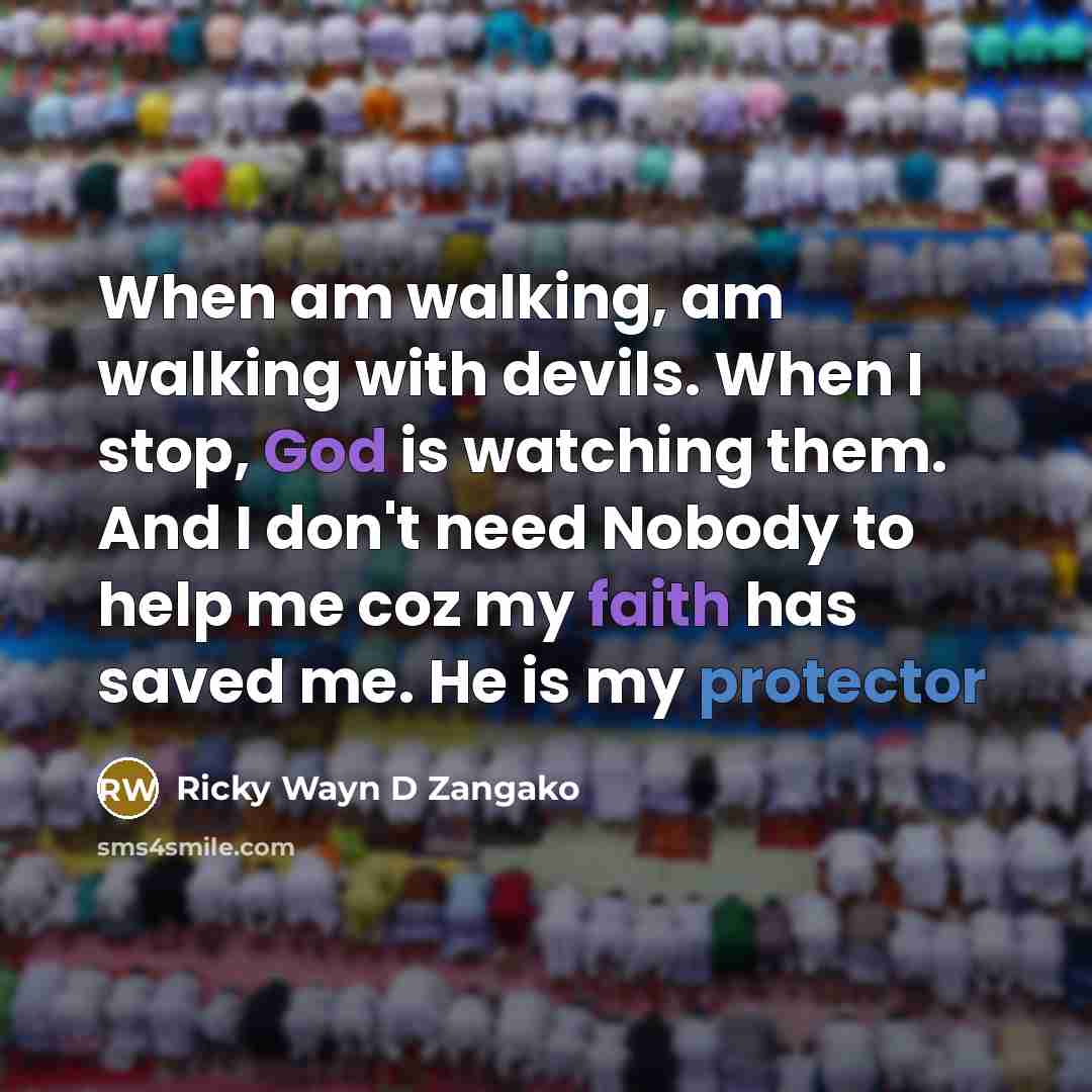 “When am walking, am walking with devils. When I stop, God is watching them. And I don't need Nobody to help me coz my faith has saved me. He is my protector” quote by Ricky Wayn D Zangako