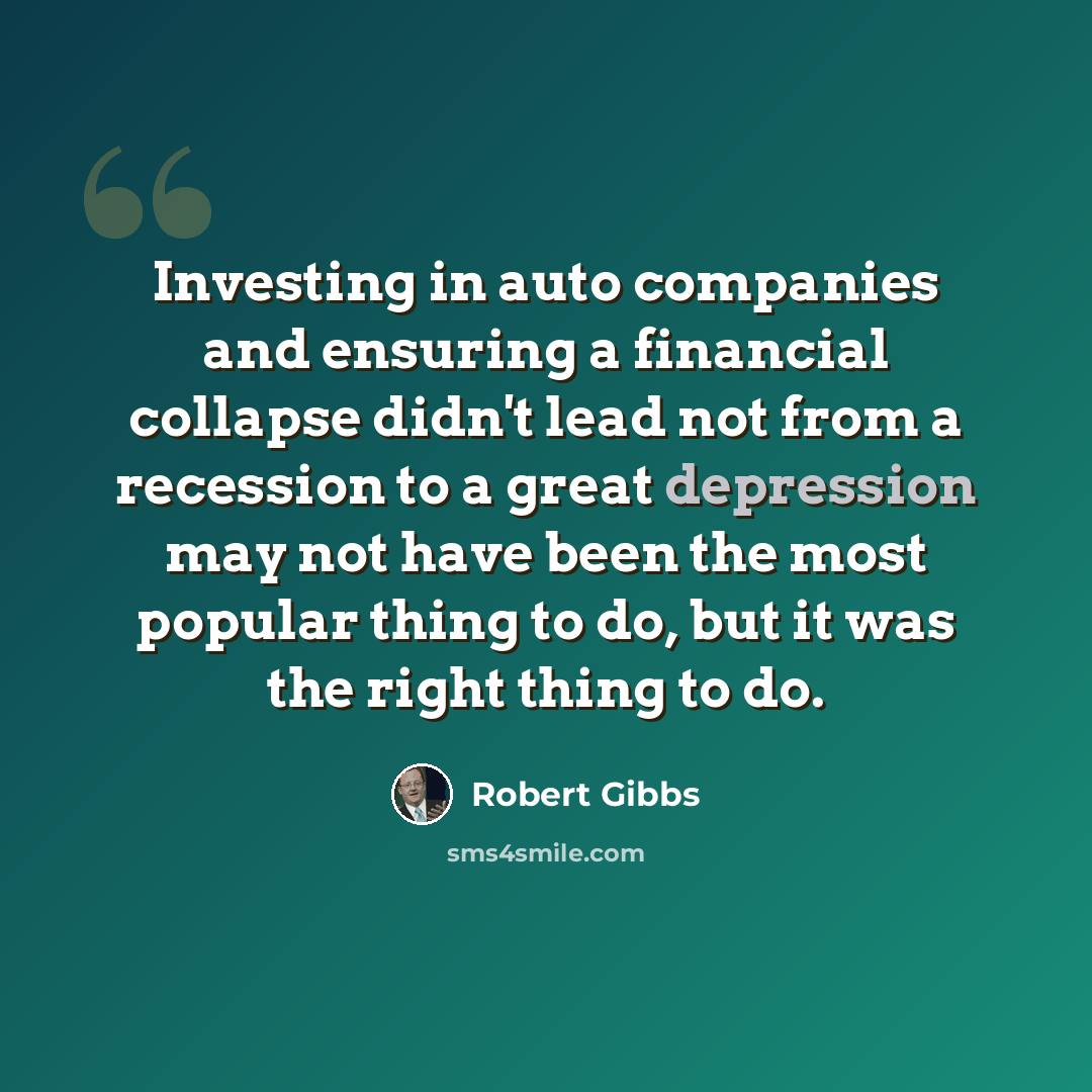 “Investing in auto companies and ensuring a financial collapse didn't lead not from a recession to a great depression may not have been the most popular thing to do, but it was the right thing to do.” quote by Robert Gibbs