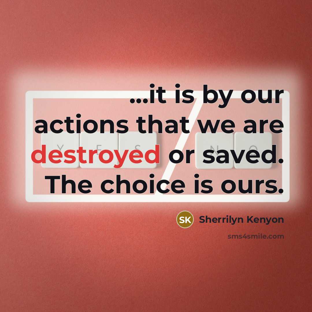 “...it is by our actions that we are destroyed or saved. The choice is ours.” quote by Sherrilyn Kenyon