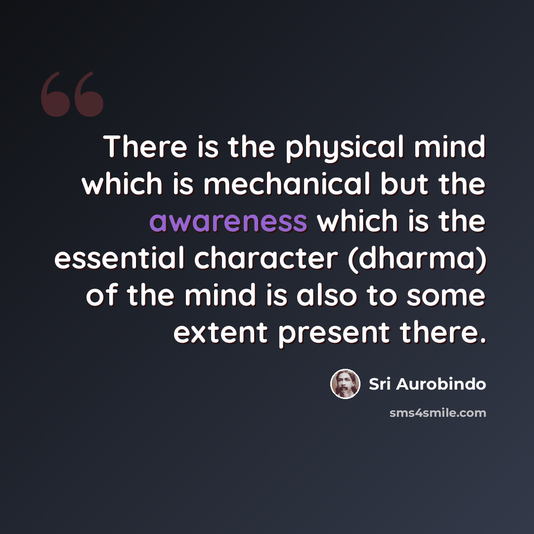 “There is the physical mind which is mechanical but the awareness which is the essential character (dharma) of the mind is also to some extent present there.” quote by Sri Aurobindo
