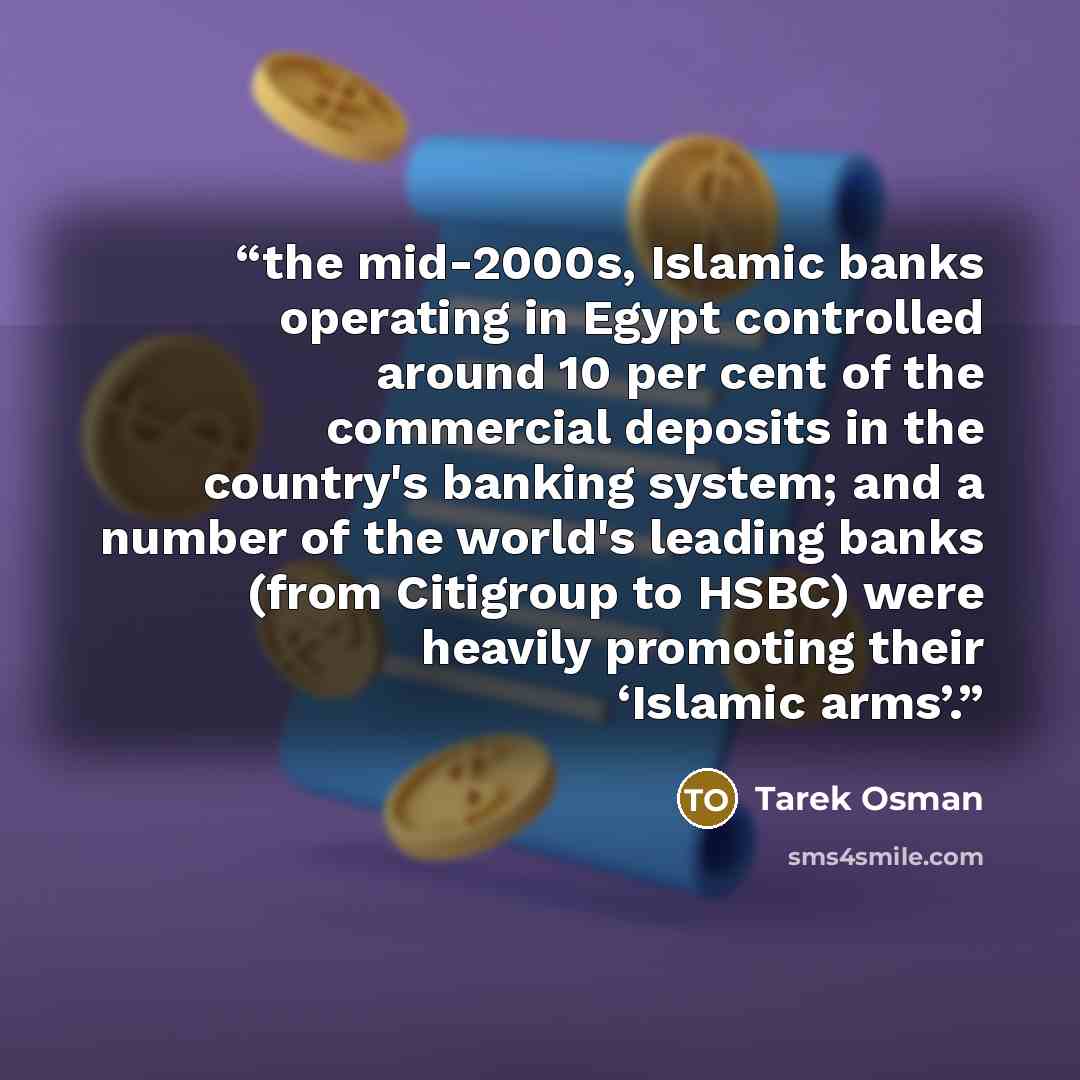 “the mid-2000s, Islamic banks operating in Egypt controlled around 10 per cent of the commercial deposits in the country's banking system; and a number of the world's leading banks (from Citigroup to HSBC) were heavily promoting their ‘Islamic arms’.” quote by Tarek Osman