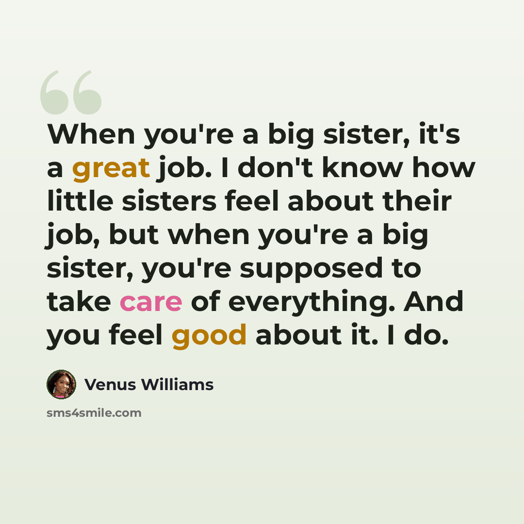 “When you're a big sister, it's a great job. I don't know how little sisters feel about their job, but when you're a big sister, you're supposed to take care of everything. And you feel good about it. I do.” quote by Venus Williams