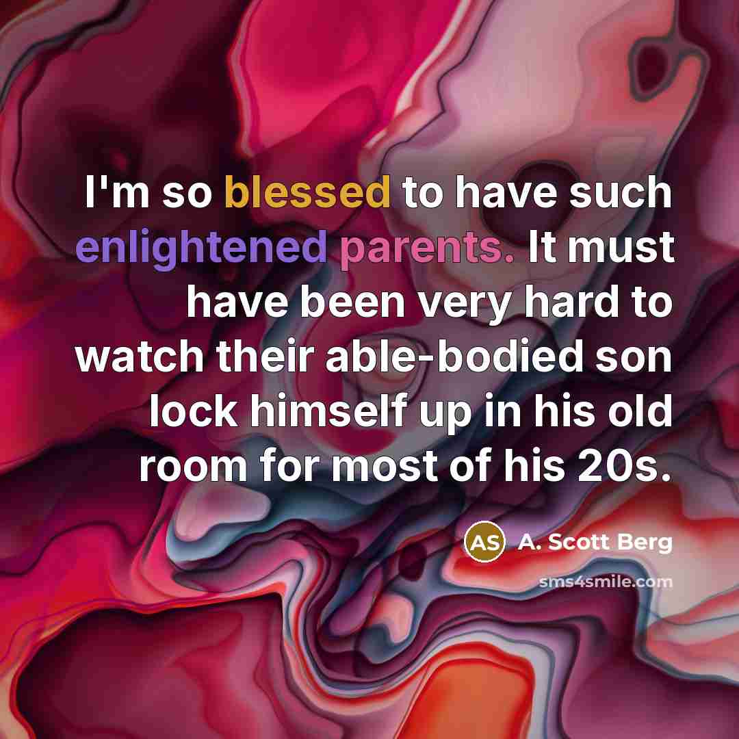 “I'm so blessed to have such enlightened parents. It must have been very hard to watch their able-bodied son lock himself up in his old room for most of his 20s.” quote by A. Scott Berg