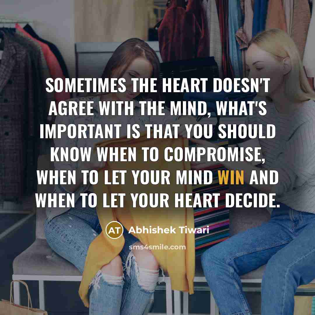 “Sometimes the heart doesn't agree with the mind, what's important is that YOU should know when to compromise, when to let YOUR mind win and when to let YOUR heart decide.” quote by Abhishek Tiwari