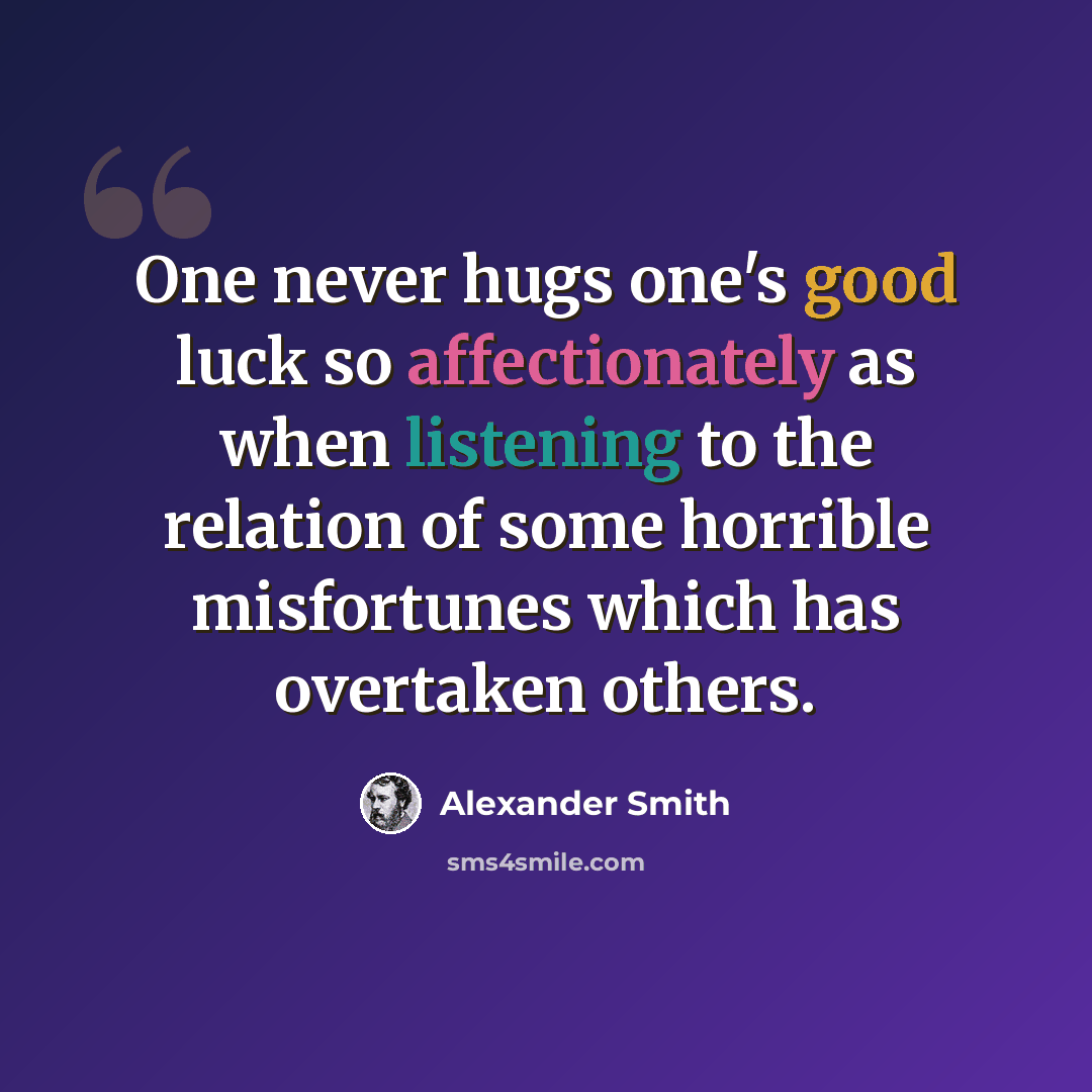 “One never hugs one's good luck so affectionately as when listening to the relation of some horrible misfortunes which has overtaken others.” quote by Alexander Smith