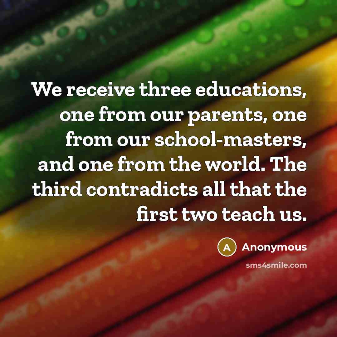 “We receive three educations, one from our parents, one from our school-masters, and one from the world. The third contradicts all that the first two teach us.” quote by Anonymous