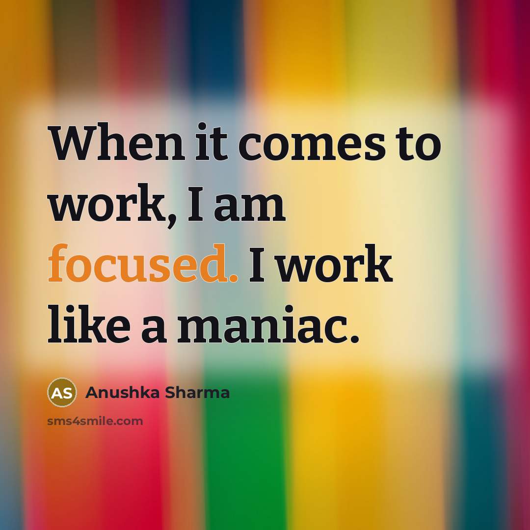 “When it comes to work, I am focused. I work like a maniac.” quote by Anushka Sharma