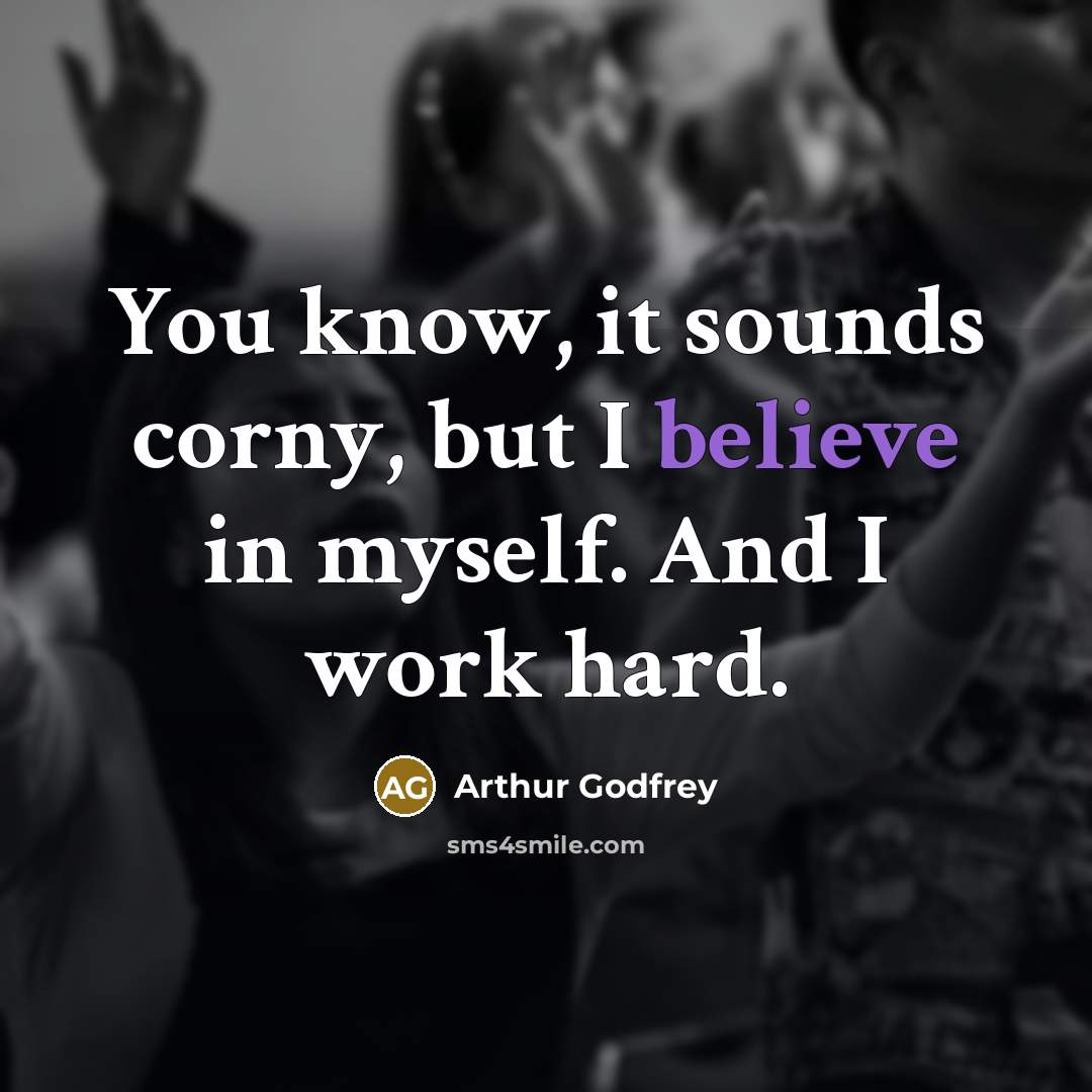 “You know, it sounds corny, but I believe in myself. And I work hard.” quote by Arthur Godfrey