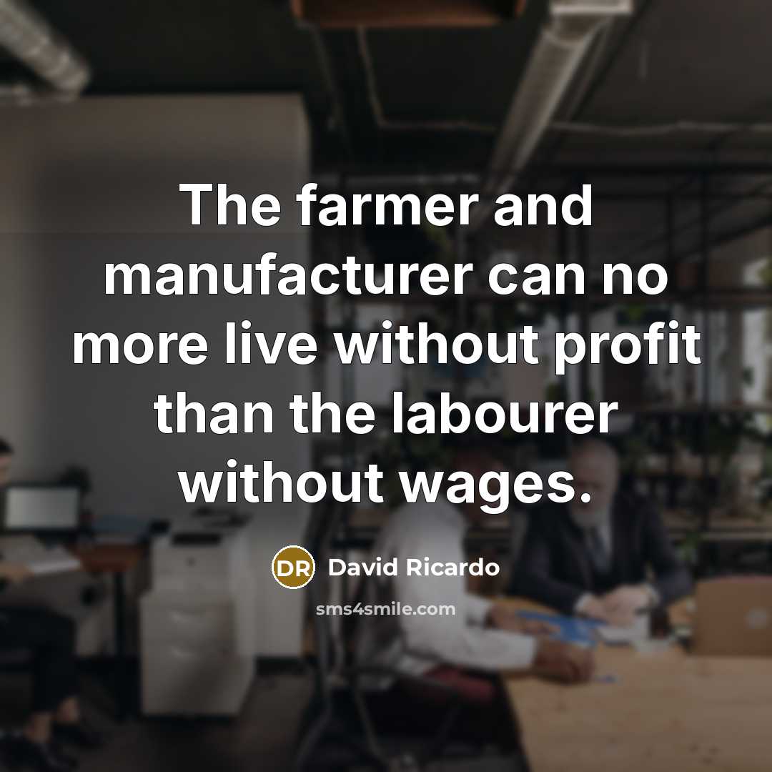 “The farmer and manufacturer can no more live without profit than the labourer without wages.” quote by David Ricardo