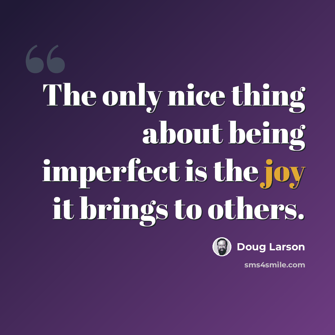 “The only nice thing about being imperfect is the joy it brings to others.” quote by Doug Larson