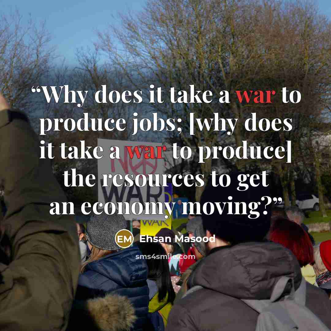 “Why does it take a war to produce jobs; [why does it take a war to produce] the resources to get an economy moving?” quote by Ehsan Masood
