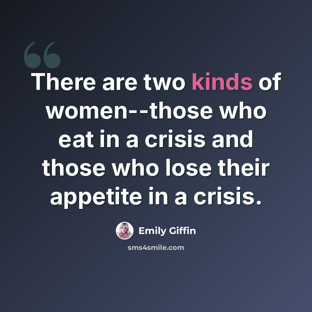 “There are two kinds of women--those who eat in a crisis and those who lose their appetite in a crisis.” quote by Emily Giffin
