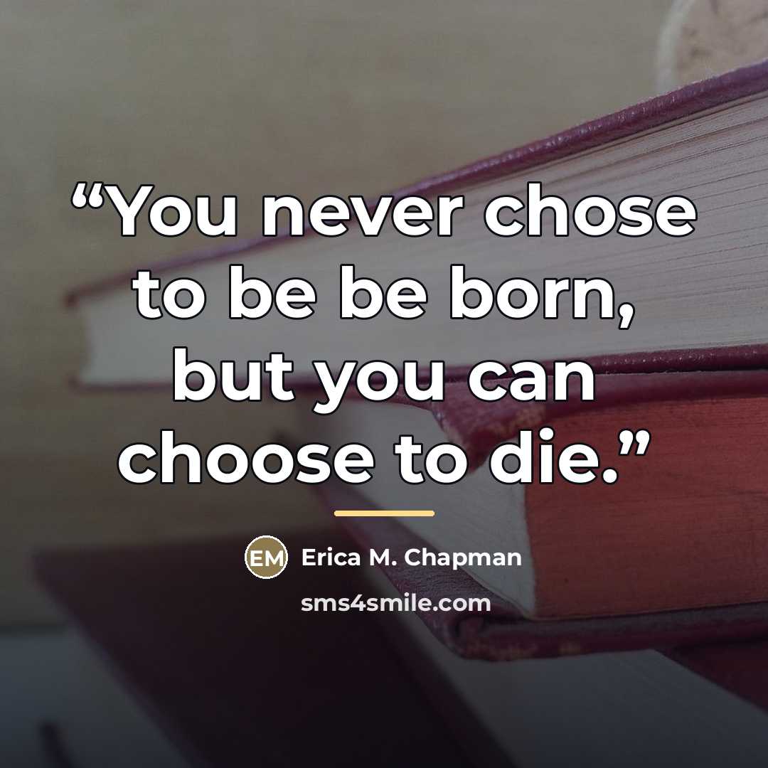 “You never chose to be be born, but you can choose to die.” quote by Erica M. Chapman