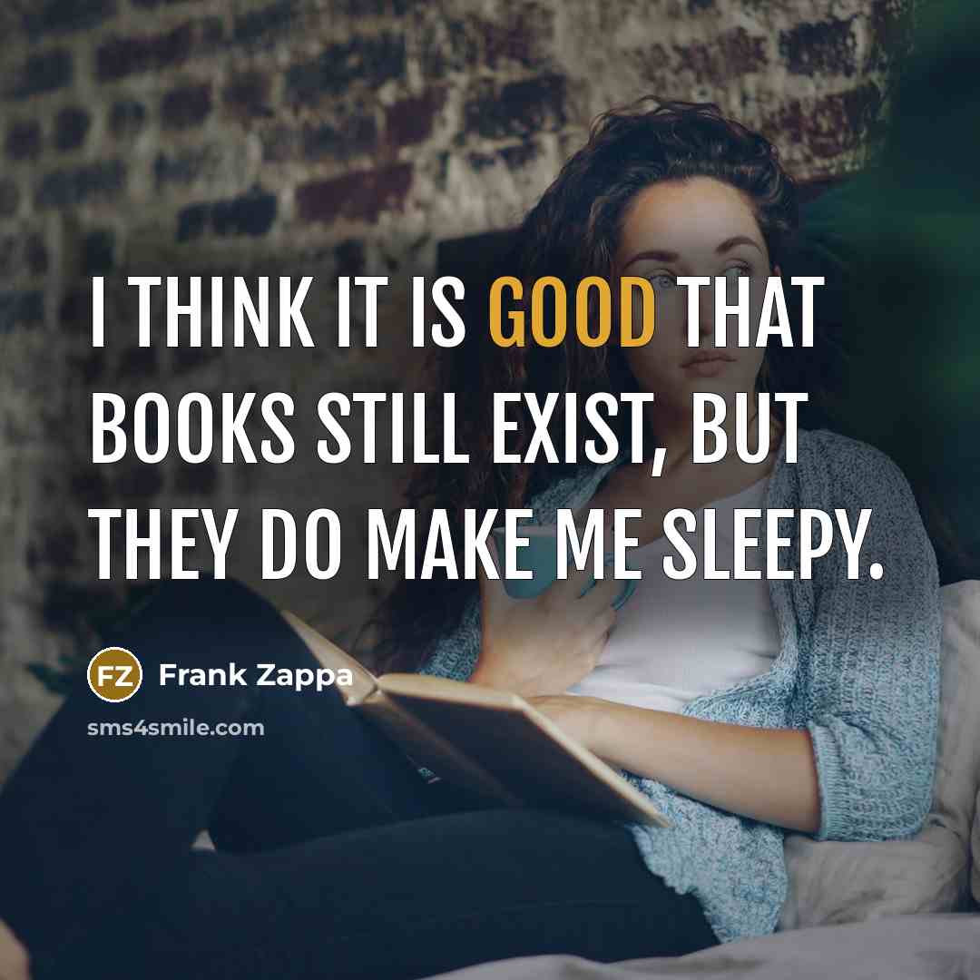 “I think it is good that books still exist, but they do make me sleepy.” quote by Frank Zappa