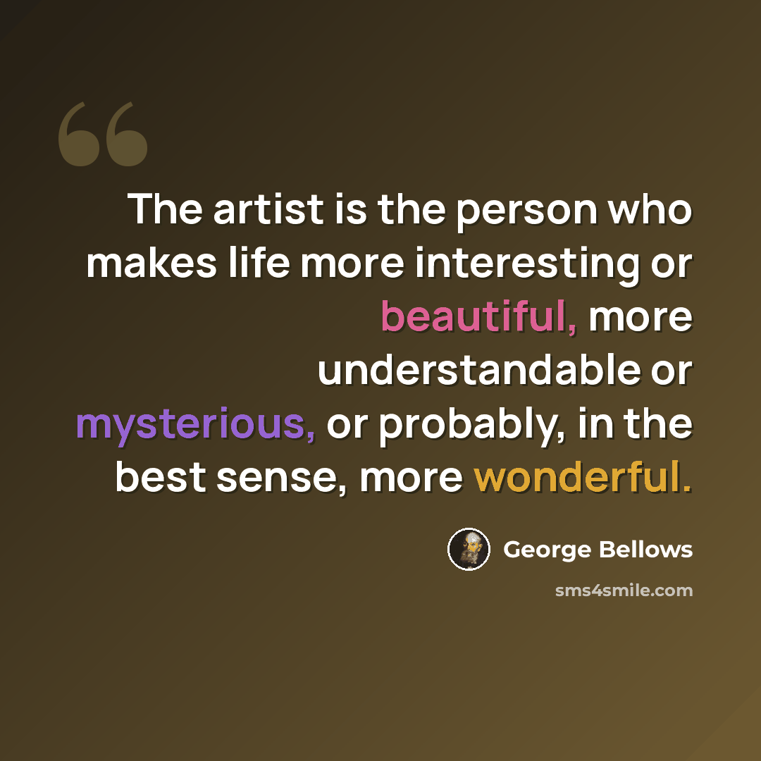 “The artist is the person who makes life more interesting or beautiful, more understandable or mysterious, or probably, in the best sense, more wonderful.” quote by George Bellows