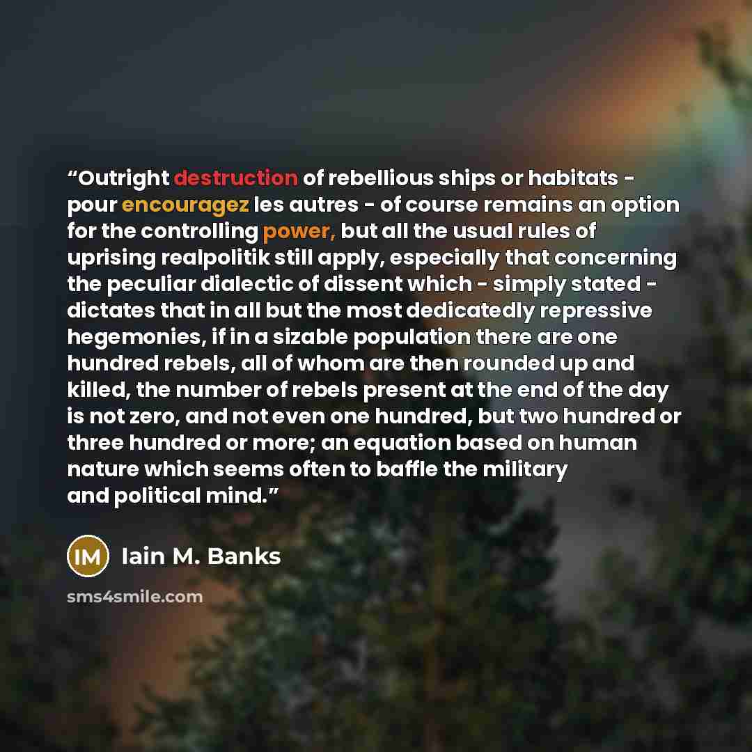 “Outright destruction of rebellious ships or habitats - pour encouragez les autres - of course remains an option for the controlling power, but all the usual rules of uprising realpolitik still apply, especially that concerning the peculiar dialectic of dissent which - simply stated - dictates that…” quote by Iain M. Banks