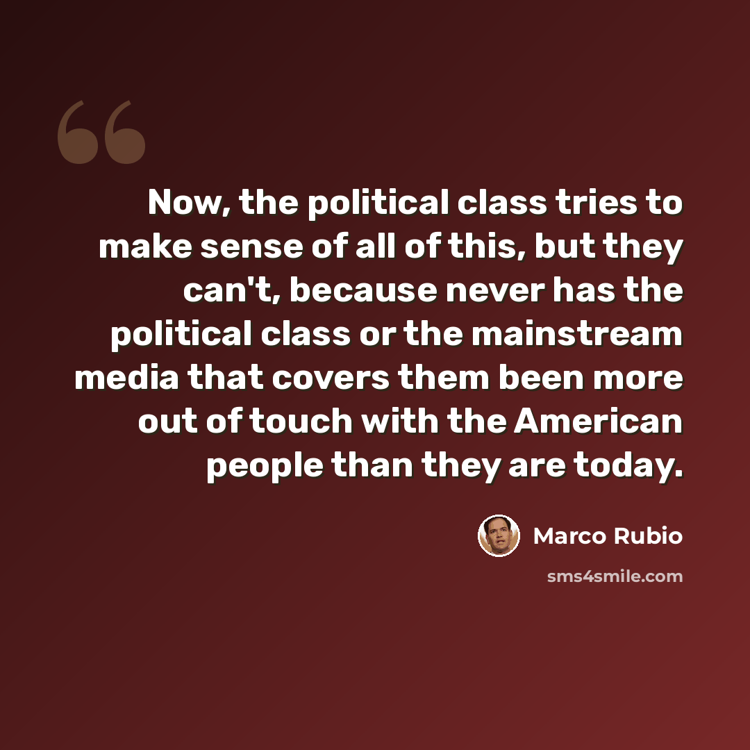 “Now, the political class tries to make sense of all of this, but they can't, because never has the political class or the mainstream media that covers them been more out of touch with the American people than they are today.” quote by Marco Rubio