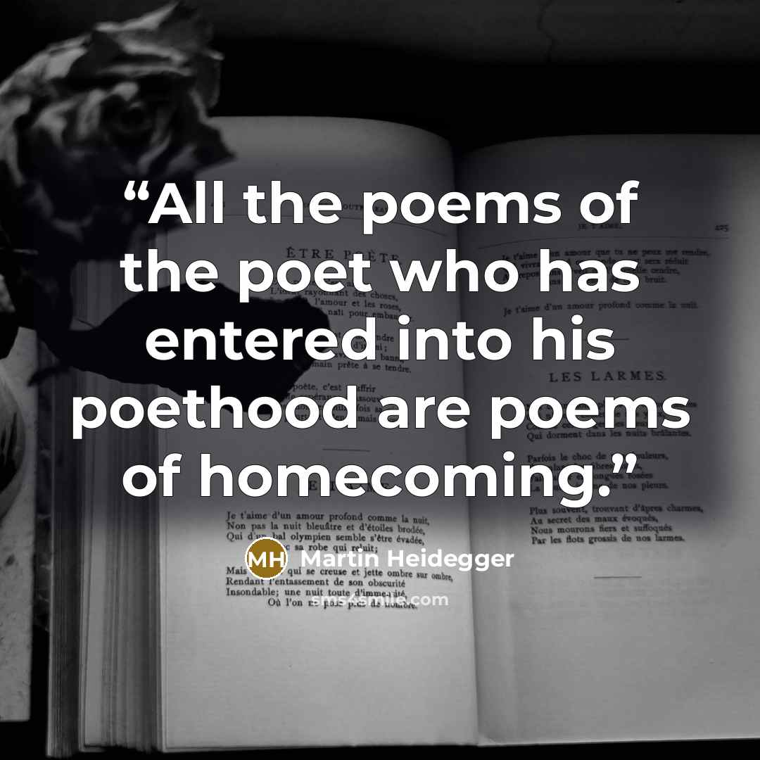 “All the poems of the poet who has entered into his poethood are poems of homecoming.” quote by Martin Heidegger