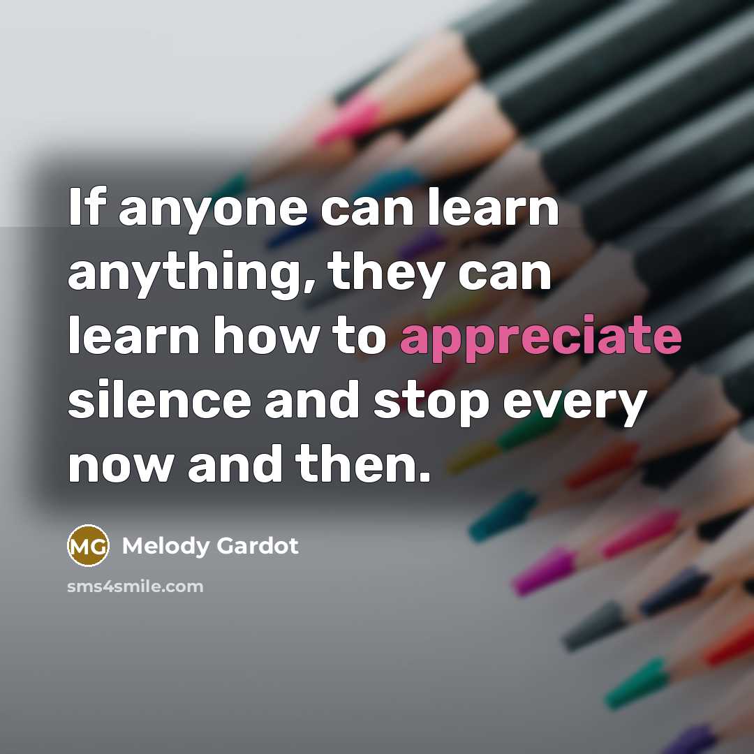 “If anyone can learn anything, they can learn how to appreciate silence and stop every now and then.” quote by Melody Gardot