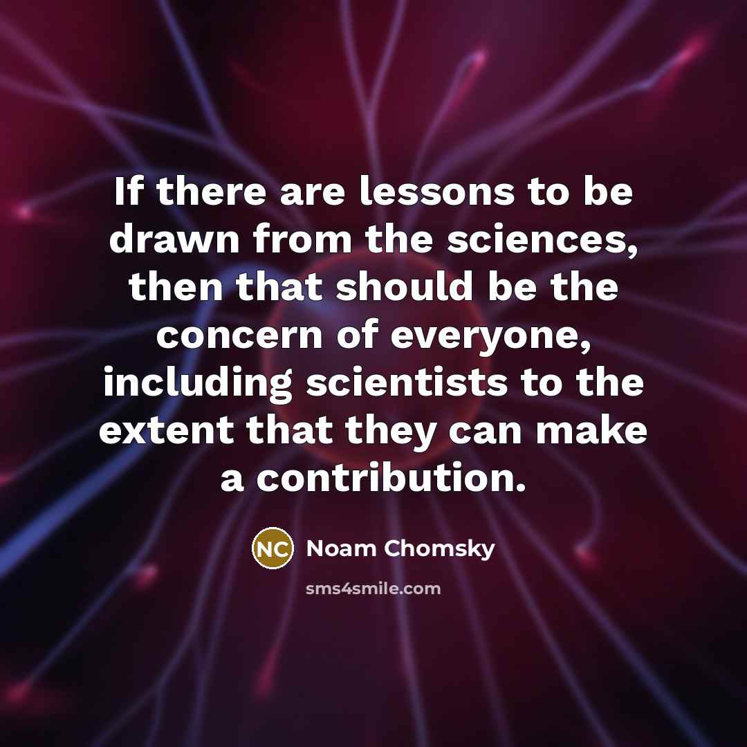 “If there are lessons to be drawn from the sciences, then that should be the concern of everyone, including scientists to the extent that they can make a contribution.” quote by Noam Chomsky