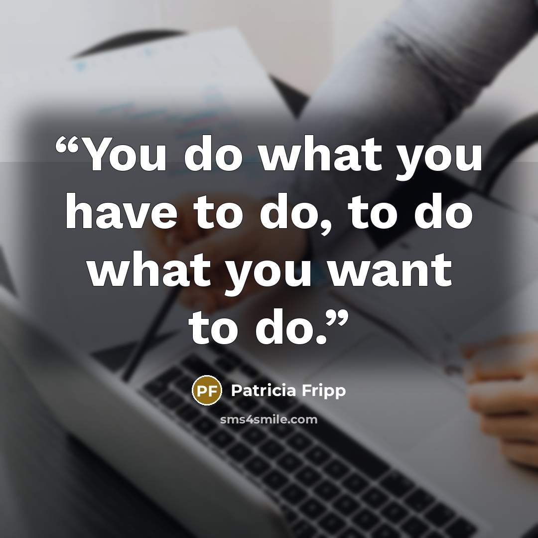 “You do what you have to do, to do what you want to do.” quote by Patricia Fripp