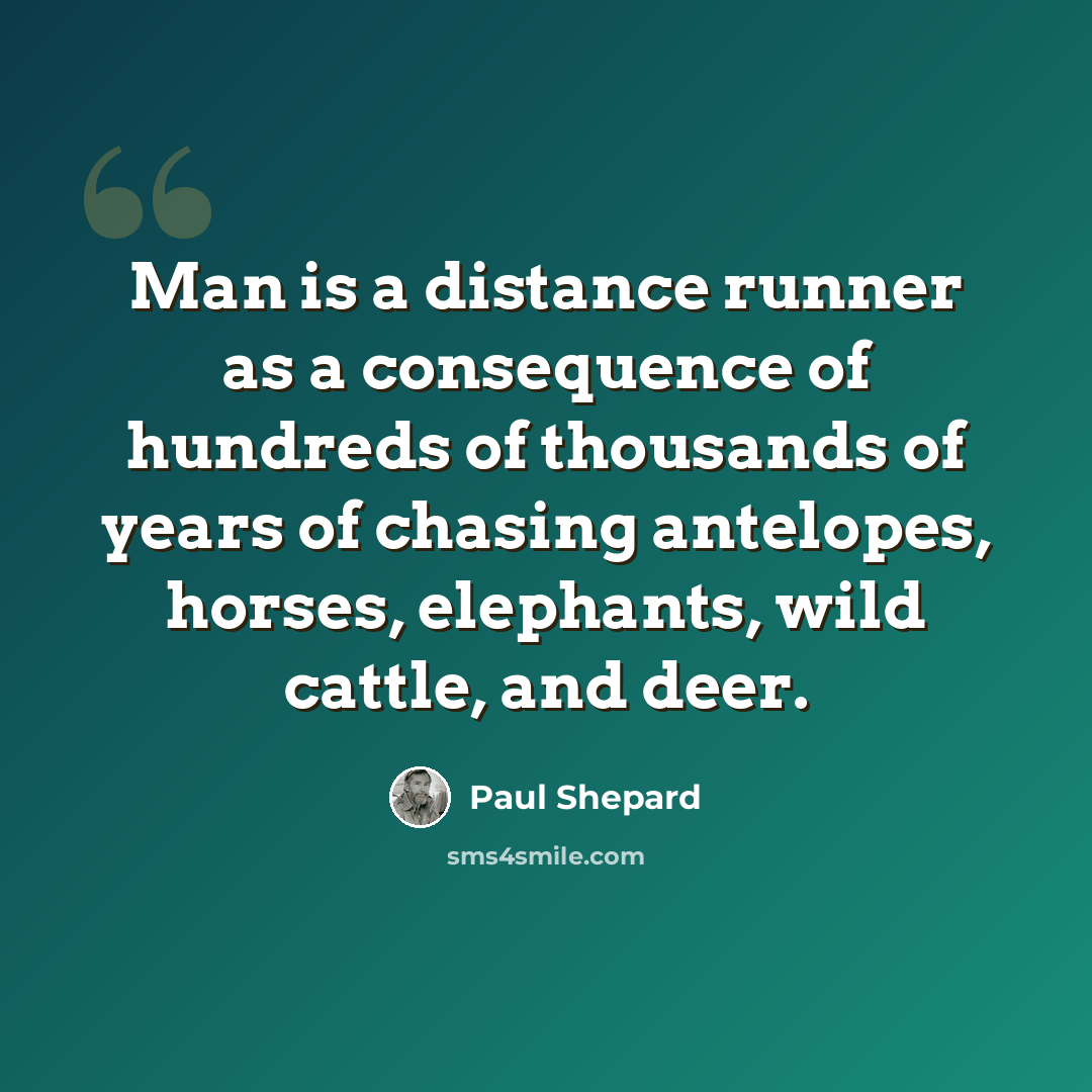 “Man is a distance runner as a consequence of hundreds of thousands of years of chasing antelopes, horses, elephants, wild cattle, and deer.” quote by Paul Shepard