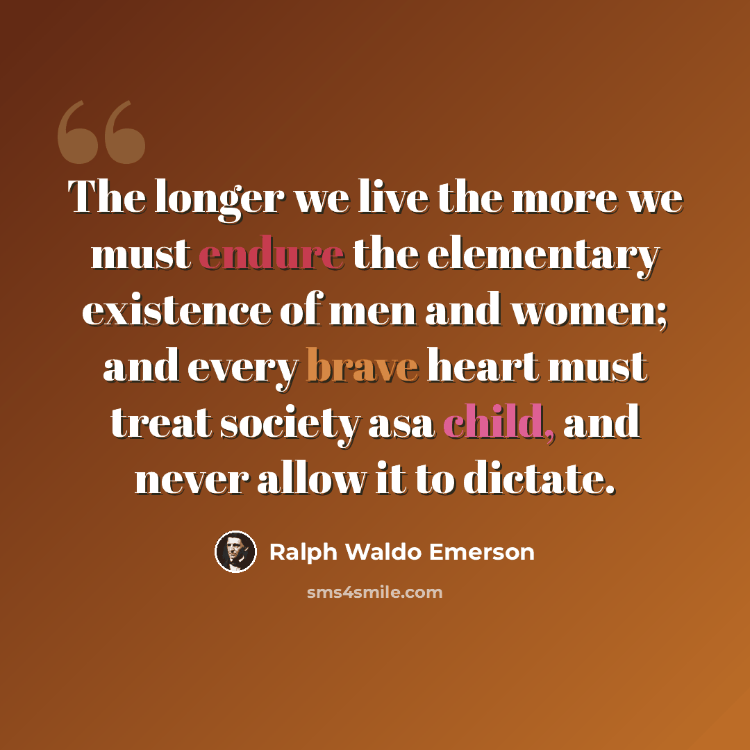 “The longer we live the more we must endure the elementary existence of men and women; and every brave heart must treat society asa child, and never allow it to dictate.” quote by Ralph Waldo Emerson
