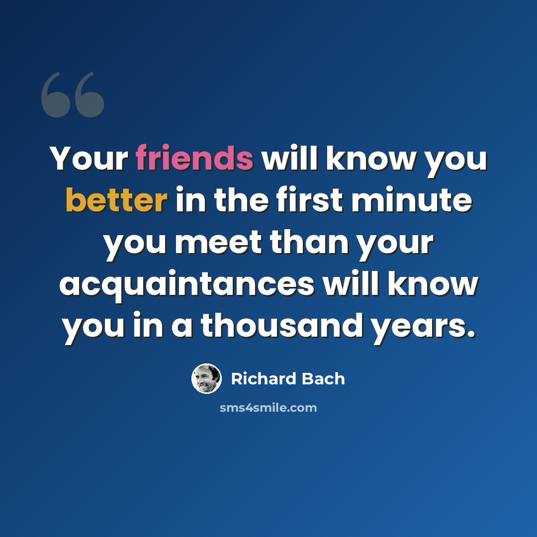 “Your friends will know you better in the first minute you meet than your acquaintances will know you in a thousand years.” quote by Richard Bach