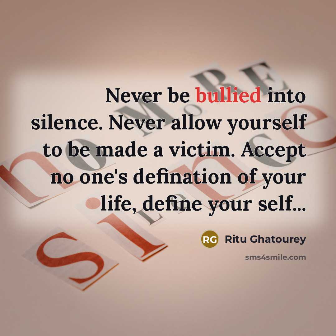 “Never be bullied into silence. Never allow yourself to be made a victim. Accept no one's defination of your life, define your self...” quote by Ritu Ghatourey