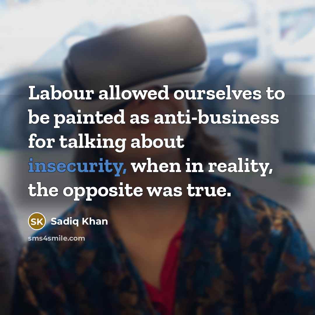 “Labour allowed ourselves to be painted as anti-business for talking about insecurity, when in reality, the opposite was true.” quote by Sadiq Khan