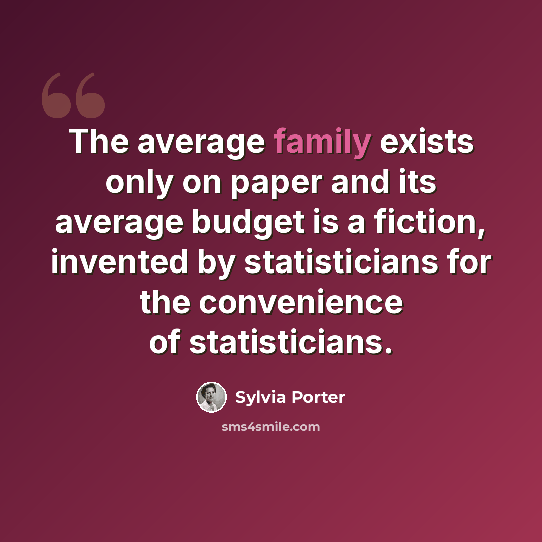 “The average family exists only on paper and its average budget is a fiction, invented by statisticians for the convenience of statisticians.” quote by Sylvia Porter