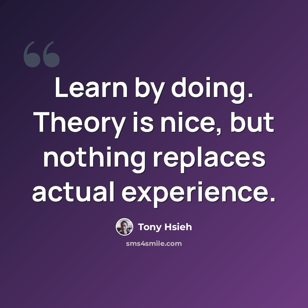 “Learn by doing. Theory is nice, but nothing replaces actual experience.” quote by Tony Hsieh