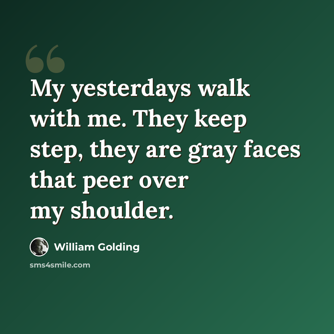 “My yesterdays walk with me. They keep step, they are gray faces that peer over my shoulder.” quote by William Golding