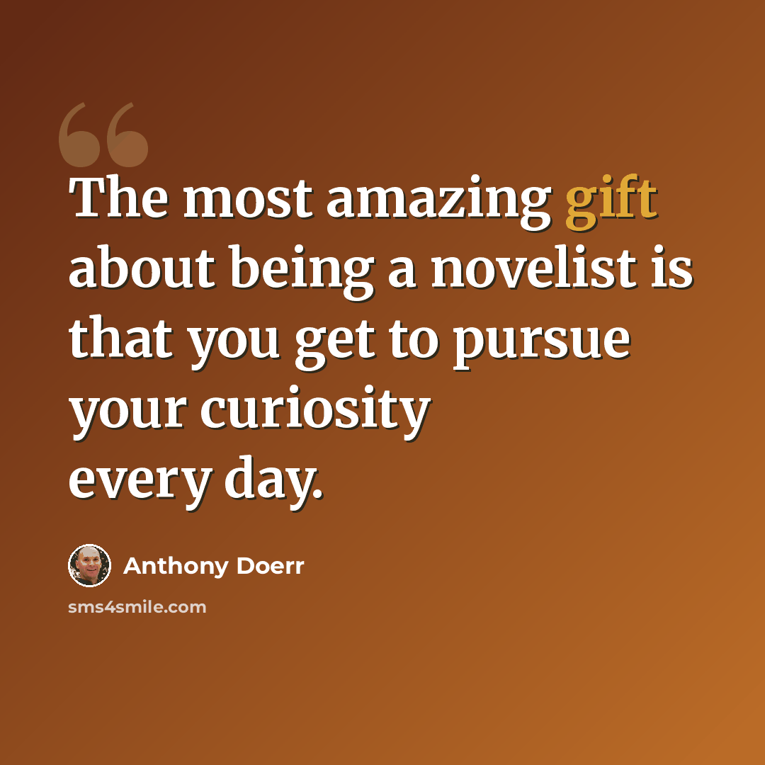 “The most amazing gift about being a novelist is that you get to pursue your curiosity every day.” quote by Anthony Doerr