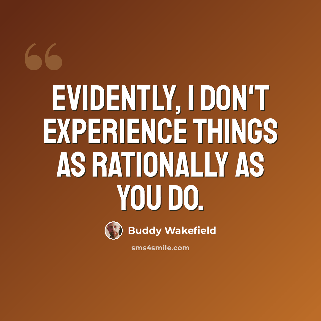 “Evidently, I don't experience things as rationally as you do.” quote by Buddy Wakefield