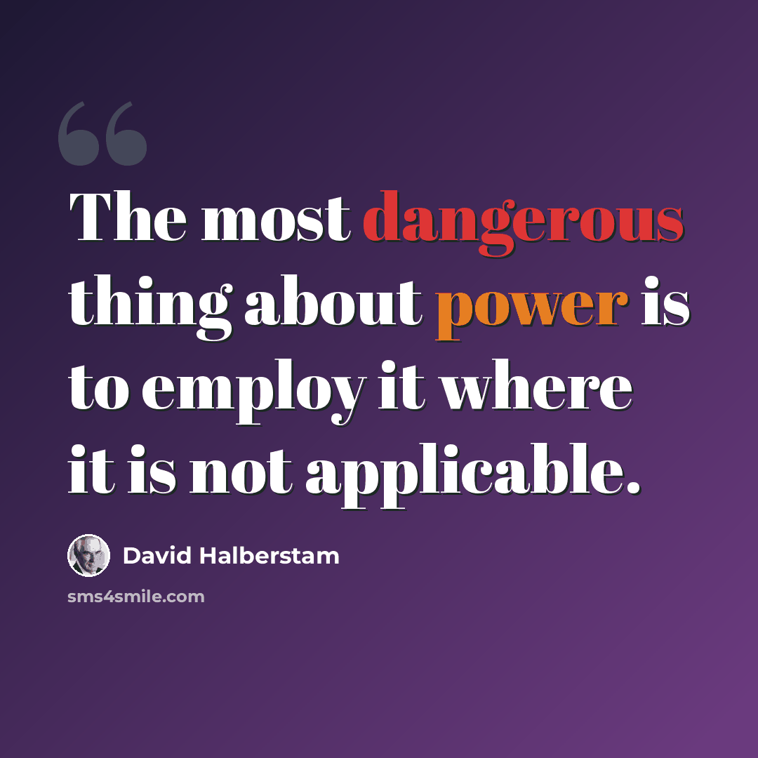 “The most dangerous thing about power is to employ it where it is not applicable.” quote by David Halberstam