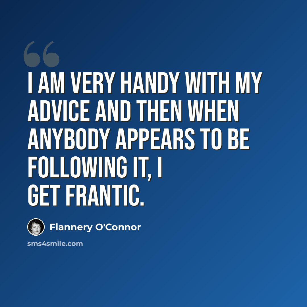 “I am very handy with my advice and then when anybody appears to be following it, I get frantic.” quote by Flannery O'Connor