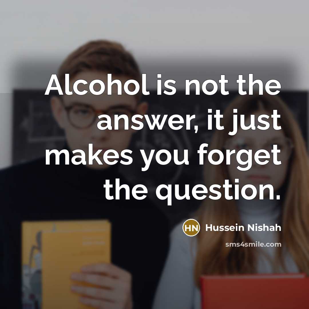“Alcohol is not the answer, it just makes you forget the question.” quote by Hussein Nishah