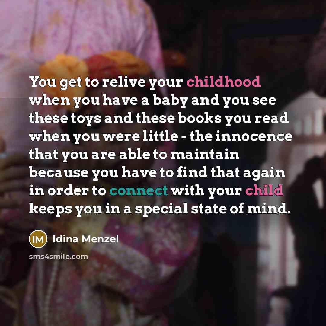 “You get to relive your childhood when you have a baby and you see these toys and these books you read when you were little - the innocence that you are able to maintain because you have to find that again in order to connect with your child keeps you in a special state of mind.” quote by Idina Menzel