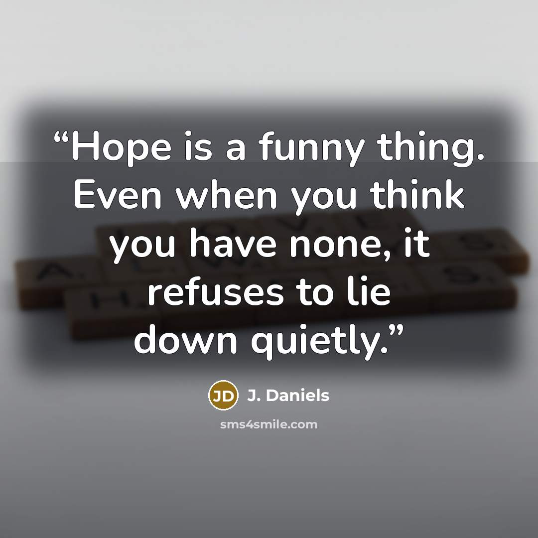 “Hope is a funny thing. Even when you think you have none, it refuses to lie down quietly.” quote by J. Daniels