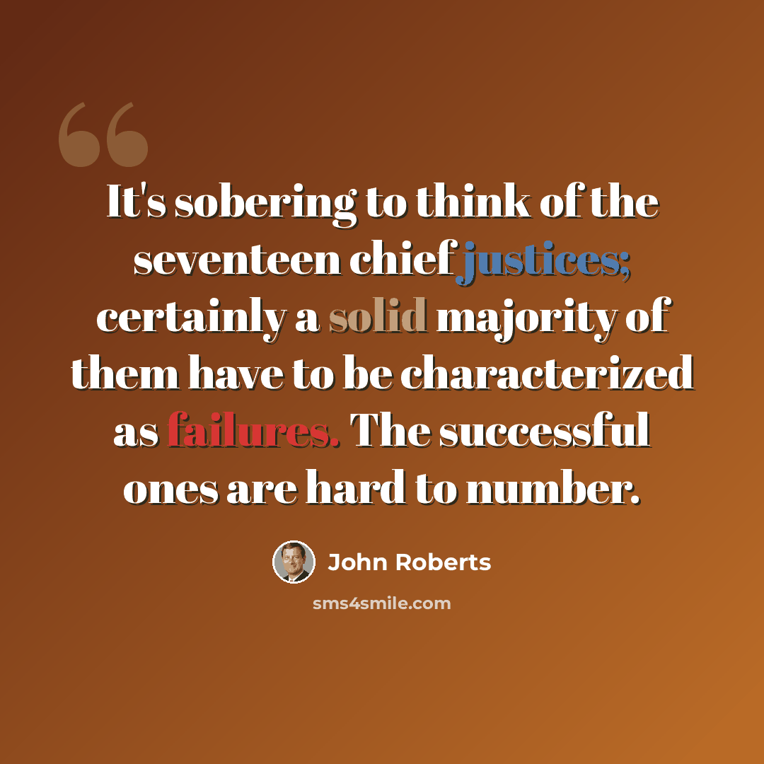 “It's sobering to think of the seventeen chief justices; certainly a solid majority of them have to be characterized as failures. The successful ones are hard to number.” quote by John Roberts