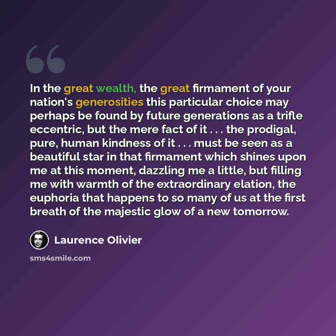 “In the great wealth, the great firmament of your nation's generosities this particular choice may perhaps be found by future generations as a trifle eccentric, but the mere fact of it . . . the prodigal, pure, human kindness of it . . . must be seen as a beautiful star in that firmament which…” quote by Laurence Olivier
