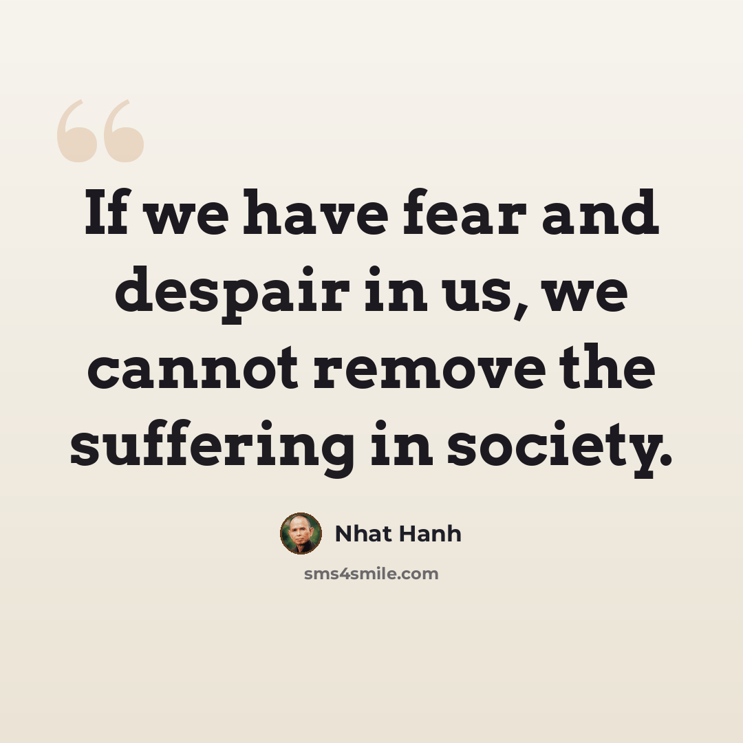“If we have fear and despair in us, we cannot remove the suffering in society.” quote by Nhat Hanh