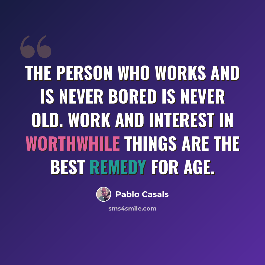 “The person who works and is never bored is never old. Work and interest in worthwhile things are the best remedy for age.” quote by Pablo Casals